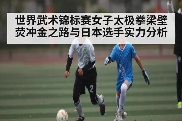 世界武术锦标赛女子太极拳梁壁荧冲金之路与日本选手实力分析